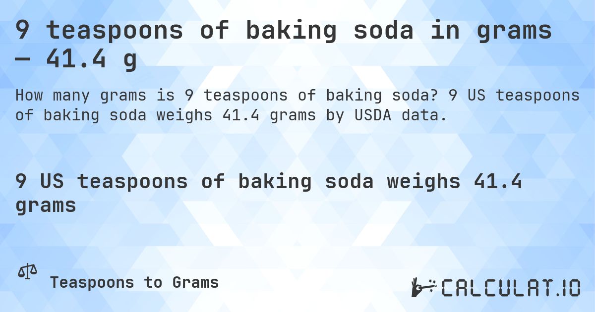 9 teaspoons of baking soda in grams — 41.4 g. 9 US teaspoons of baking soda weighs 41.4 grams by USDA data.