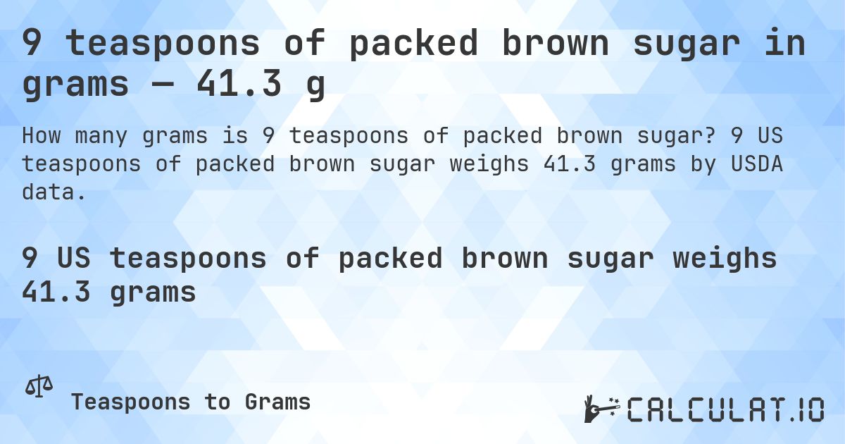 9 teaspoons of packed brown sugar in grams — 41.3 g. 9 US teaspoons of packed brown sugar weighs 41.3 grams by USDA data.