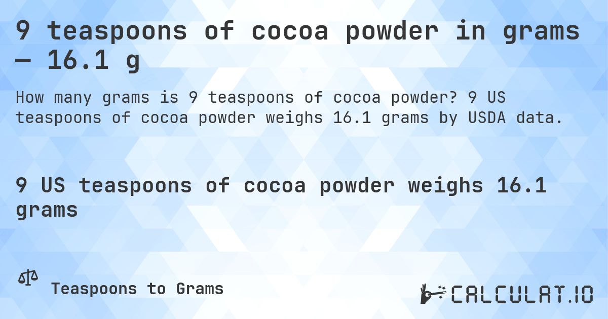 9 teaspoons of cocoa powder in grams — 16.1 g. 9 US teaspoons of cocoa powder weighs 16.1 grams by USDA data.