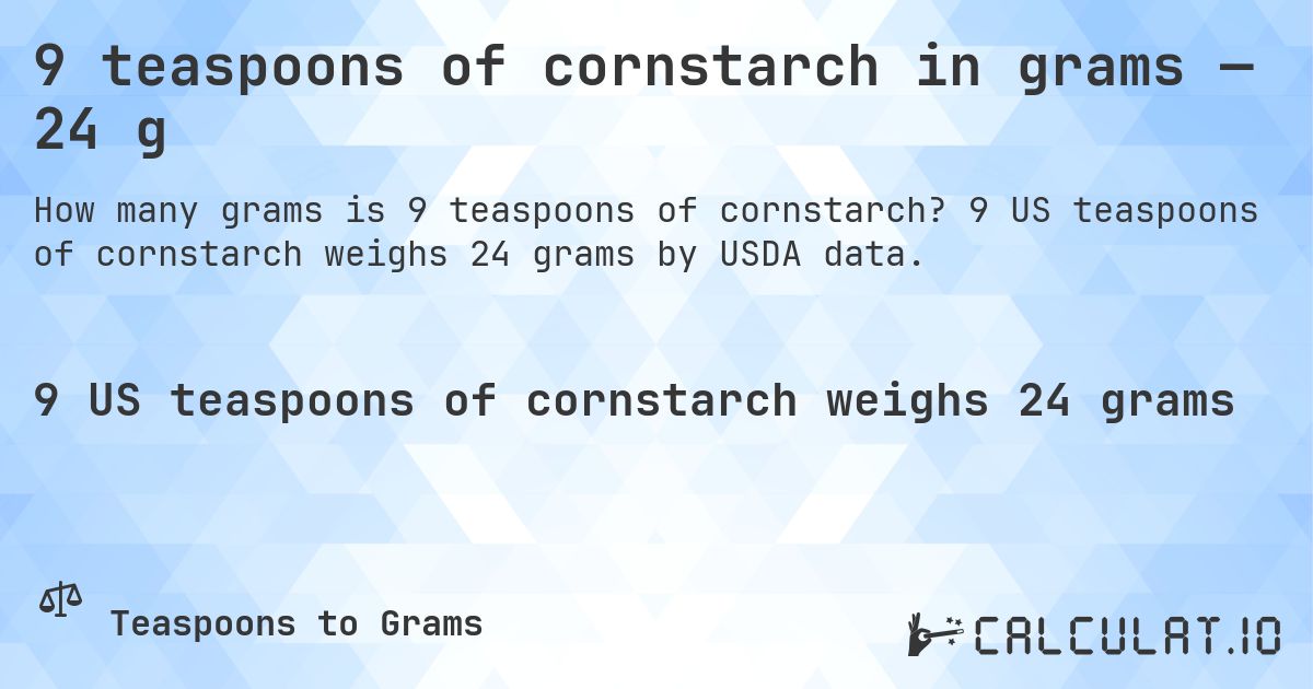 9 teaspoons of cornstarch in grams — 24 g. 9 US teaspoons of cornstarch weighs 24 grams by USDA data.