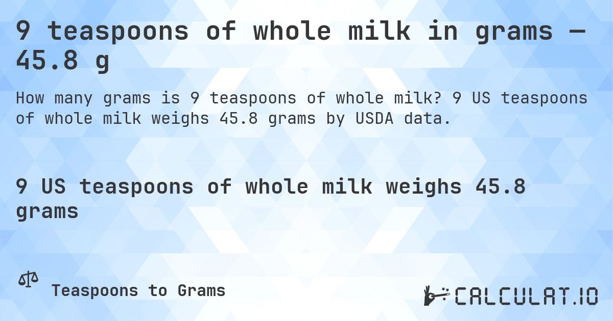 9 teaspoons of whole milk in grams — 45.8 g. 9 US teaspoons of whole milk weighs 45.8 grams by USDA data.