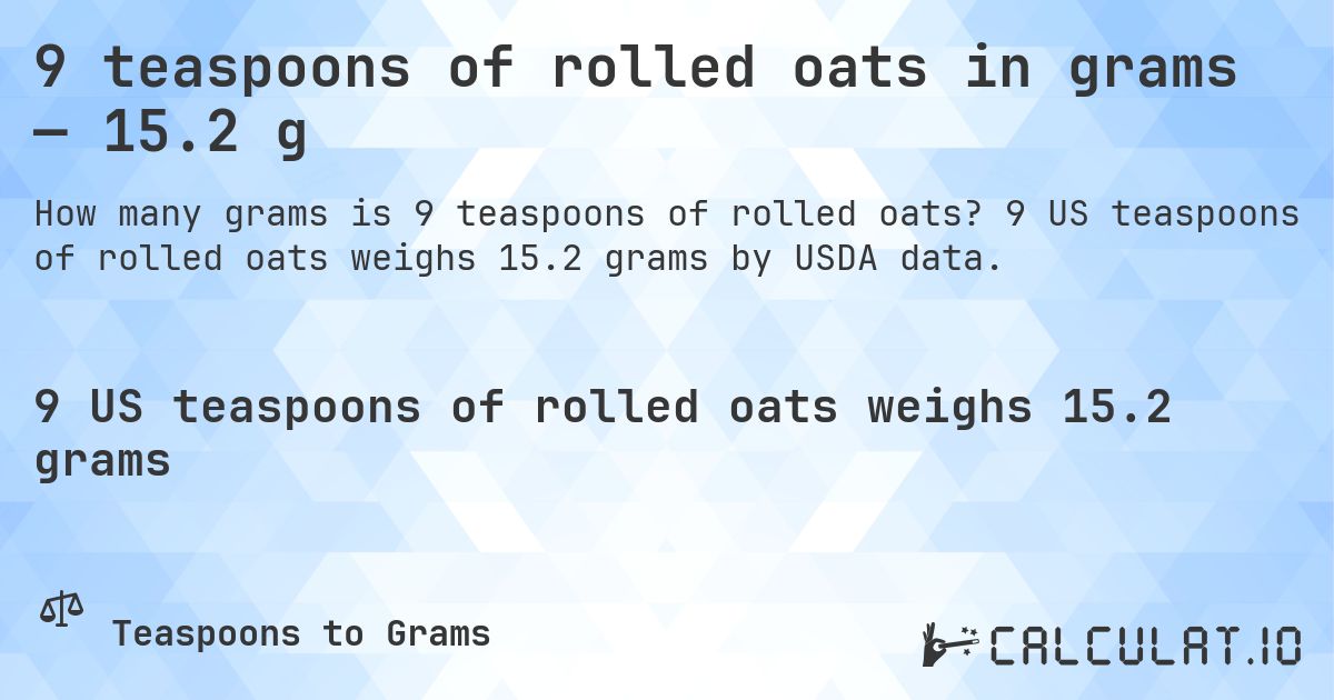 9 teaspoons of rolled oats in grams — 15.2 g. 9 US teaspoons of rolled oats weighs 15.2 grams by USDA data.