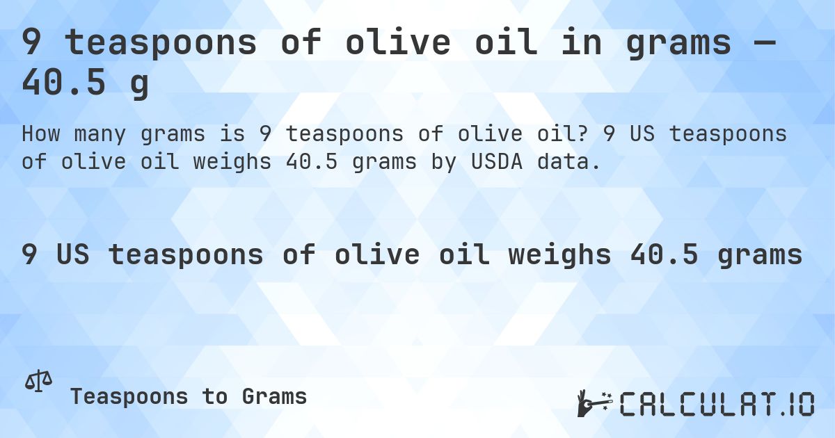 9 teaspoons of olive oil in grams — 40.5 g. 9 US teaspoons of olive oil weighs 40.5 grams by USDA data.