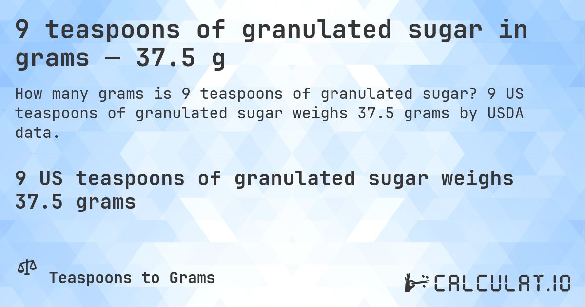 9 teaspoons of granulated sugar in grams — 37.5 g. 9 US teaspoons of granulated sugar weighs 37.5 grams by USDA data.