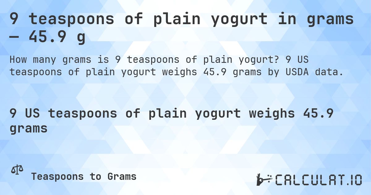 9 teaspoons of plain yogurt in grams — 45.9 g. 9 US teaspoons of plain yogurt weighs 45.9 grams by USDA data.