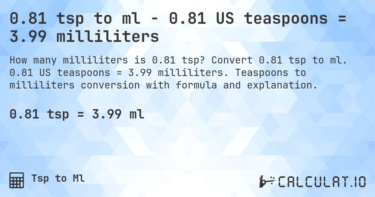 0.81 tsp to ml - 0.81 US teaspoons = 3.99 milliliters. Convert 0.81 tsp to ml. 0.81 US teaspoons = 3.99 milliliters. Teaspoons to milliliters conversion with formula and explanation.