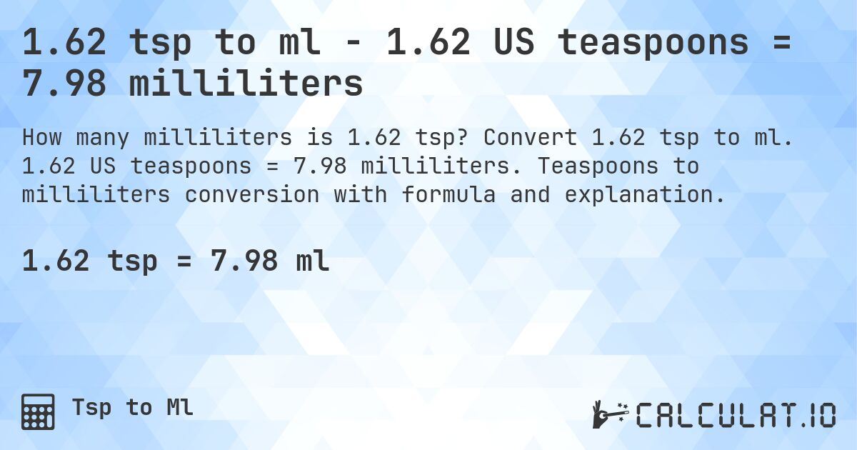 1.62 tsp to ml - 1.62 US teaspoons = 7.98 milliliters. Convert 1.62 tsp to ml. 1.62 US teaspoons = 7.98 milliliters. Teaspoons to milliliters conversion with formula and explanation.