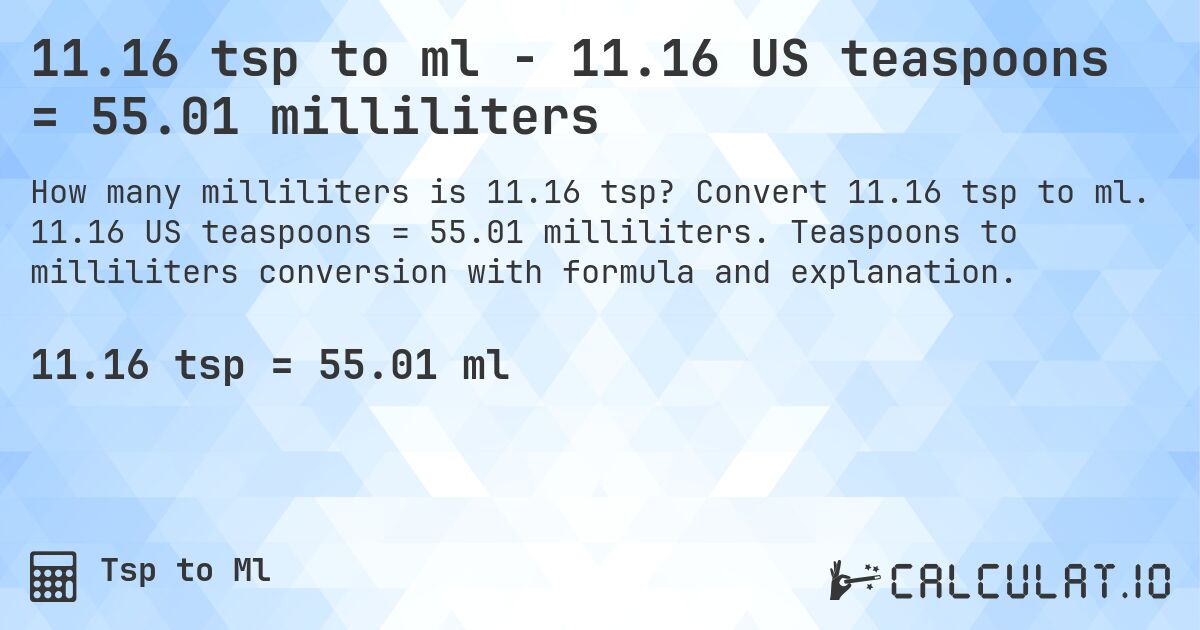 11.16 tsp to ml - 11.16 US teaspoons = 55.01 milliliters. Convert 11.16 tsp to ml. 11.16 US teaspoons = 55.01 milliliters. Teaspoons to milliliters conversion with formula and explanation.