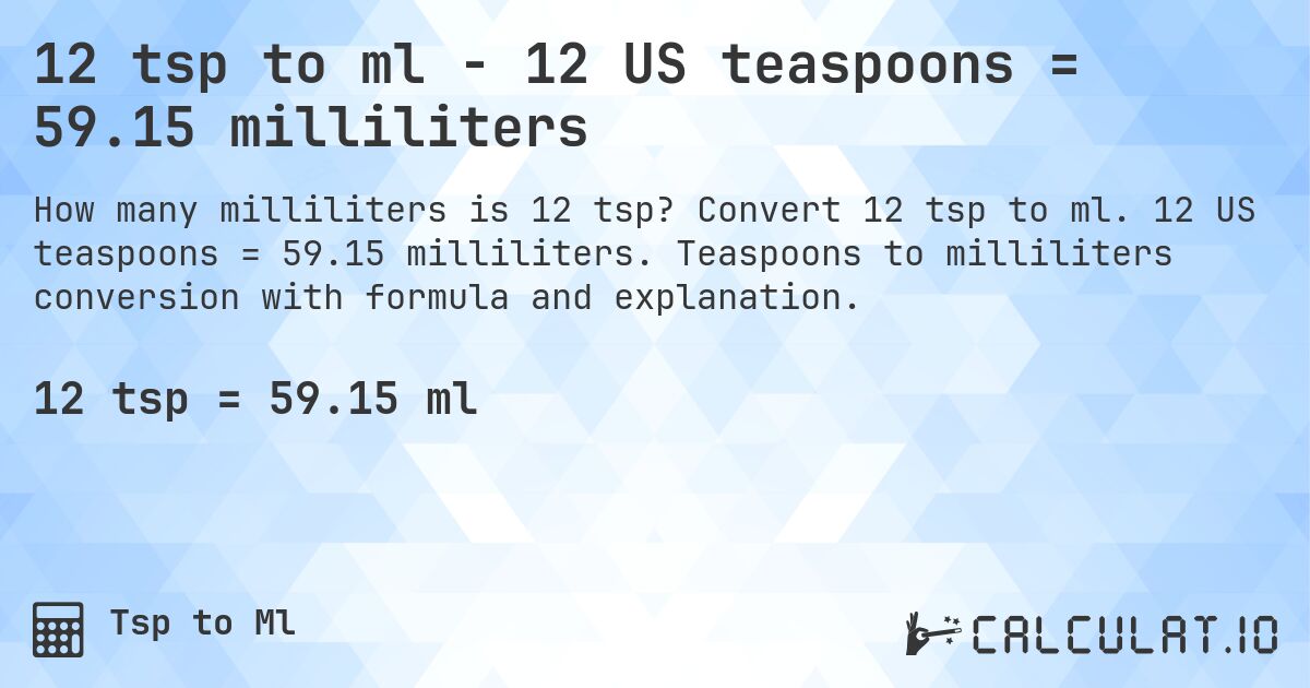 12 tsp to ml - 12 US teaspoons = 59.15 milliliters. Convert 12 tsp to ml. 12 US teaspoons = 59.15 milliliters. Teaspoons to milliliters conversion with formula and explanation.
