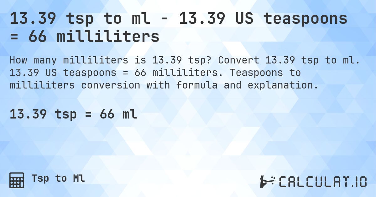 13.39 tsp to ml - 13.39 US teaspoons = 66 milliliters. Convert 13.39 tsp to ml. 13.39 US teaspoons = 66 milliliters. Teaspoons to milliliters conversion with formula and explanation.