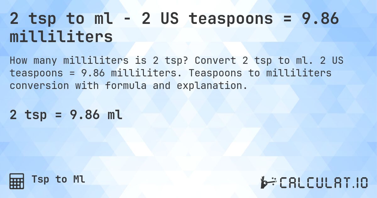 2 tsp to ml - 2 US teaspoons = 9.86 milliliters. Convert 2 tsp to ml. 2 US teaspoons = 9.86 milliliters. Teaspoons to milliliters conversion with formula and explanation.