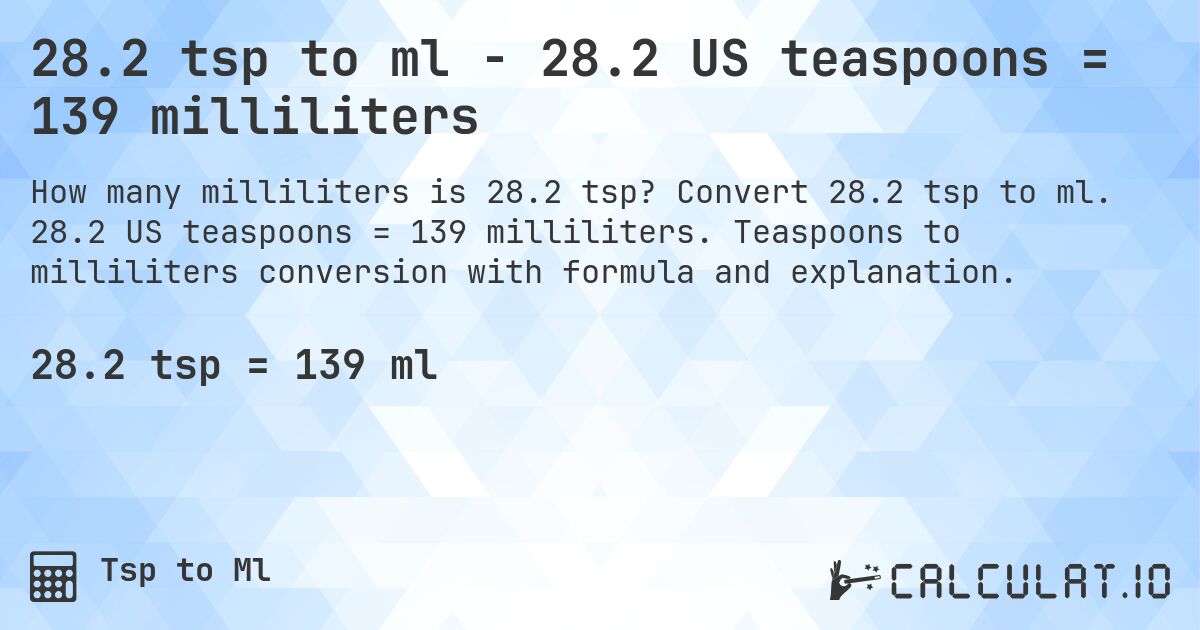 28.2 tsp to ml - 28.2 US teaspoons = 139 milliliters. Convert 28.2 tsp to ml. 28.2 US teaspoons = 139 milliliters. Teaspoons to milliliters conversion with formula and explanation.