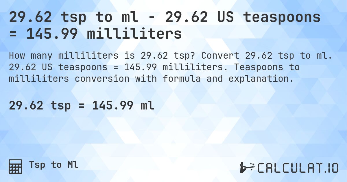 29.62 tsp to ml - 29.62 US teaspoons = 145.99 milliliters. Convert 29.62 tsp to ml. 29.62 US teaspoons = 145.99 milliliters. Teaspoons to milliliters conversion with formula and explanation.