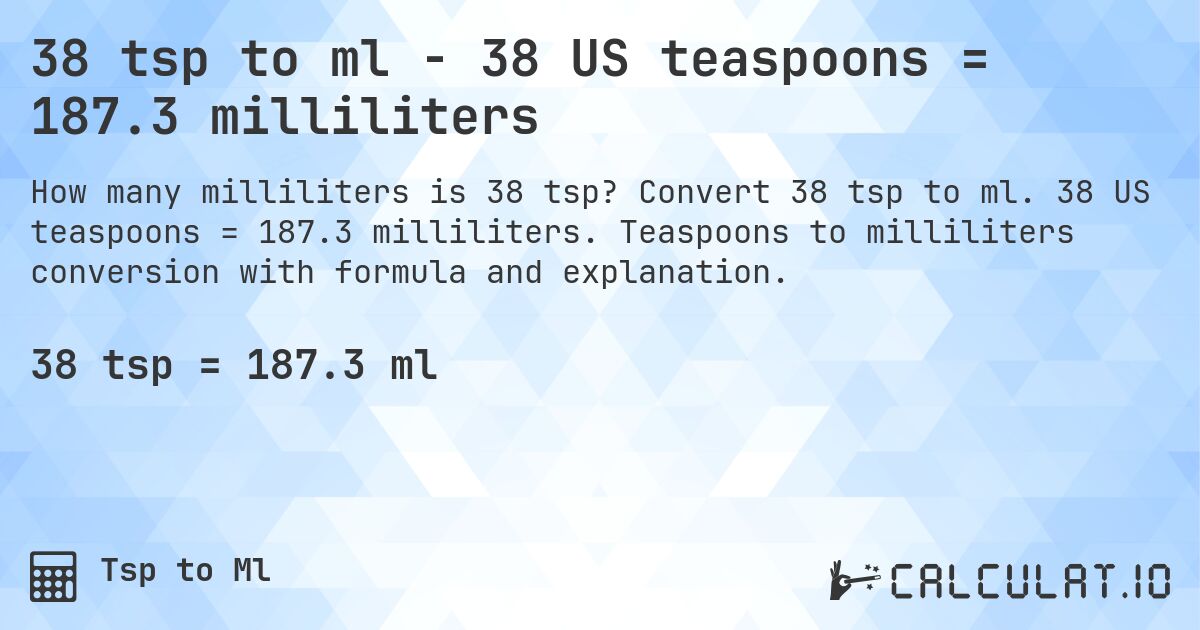 38 tsp to ml - 38 US teaspoons = 187.3 milliliters. Convert 38 tsp to ml. 38 US teaspoons = 187.3 milliliters. Teaspoons to milliliters conversion with formula and explanation.