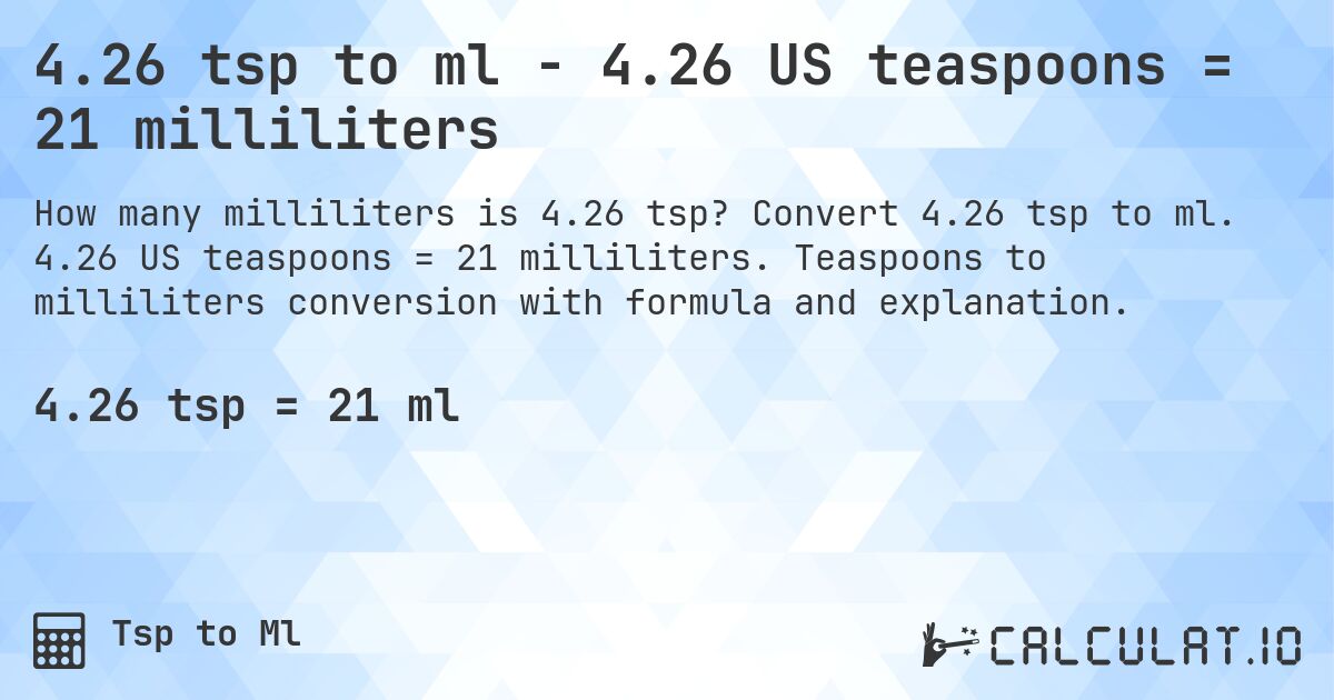 4.26 tsp to ml - 4.26 US teaspoons = 21 milliliters. Convert 4.26 tsp to ml. 4.26 US teaspoons = 21 milliliters. Teaspoons to milliliters conversion with formula and explanation.