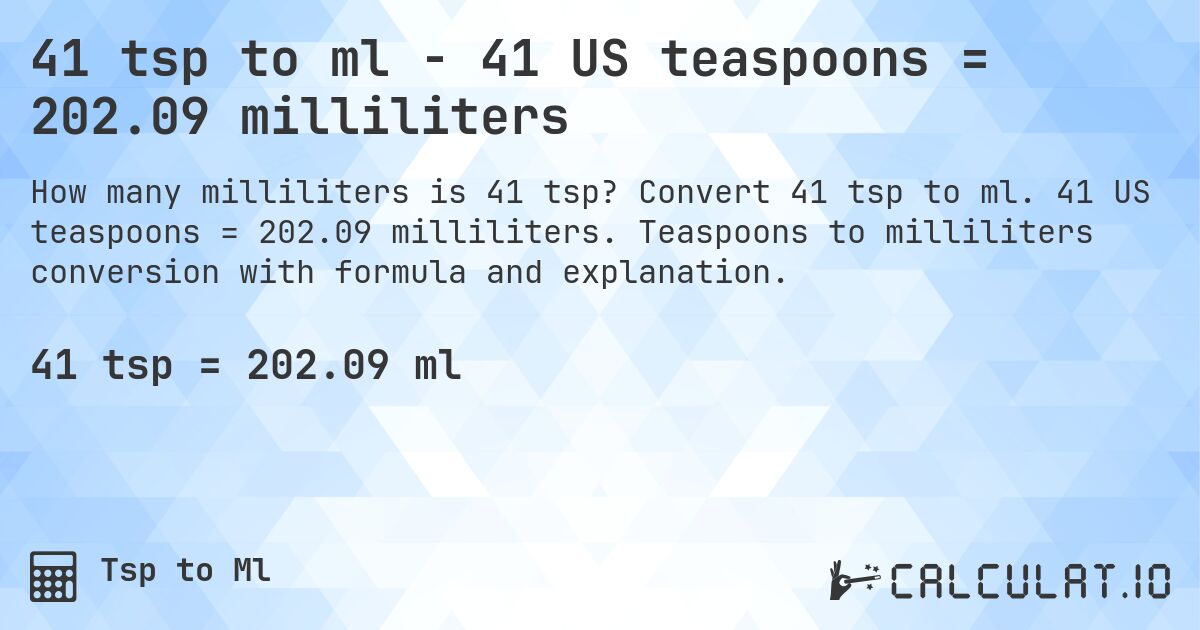 41 tsp to ml - 41 US teaspoons = 202.09 milliliters. Convert 41 tsp to ml. 41 US teaspoons = 202.09 milliliters. Teaspoons to milliliters conversion with formula and explanation.