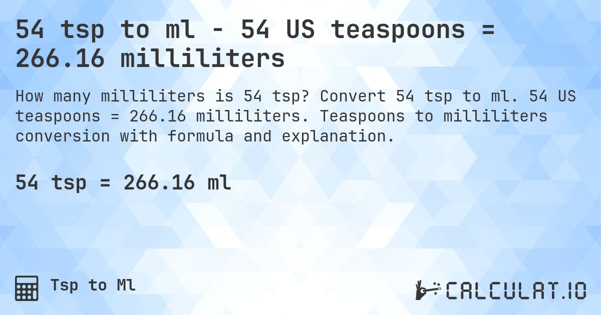 54 tsp to ml - 54 US teaspoons = 266.16 milliliters. Convert 54 tsp to ml. 54 US teaspoons = 266.16 milliliters. Teaspoons to milliliters conversion with formula and explanation.