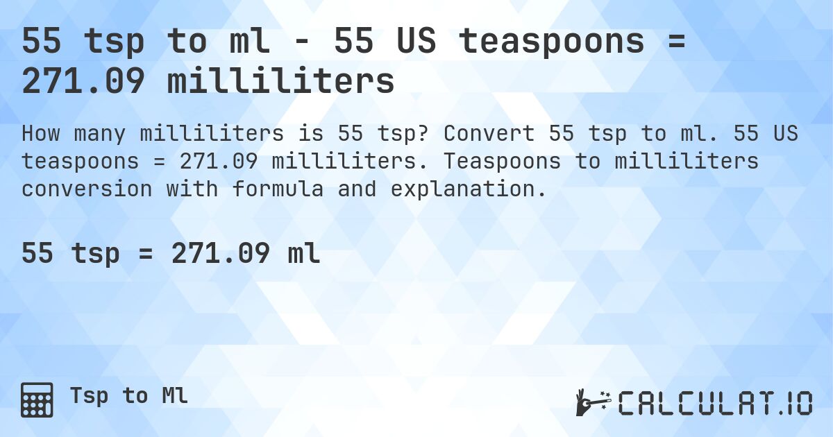 55 tsp to ml - 55 US teaspoons = 271.09 milliliters. Convert 55 tsp to ml. 55 US teaspoons = 271.09 milliliters. Teaspoons to milliliters conversion with formula and explanation.
