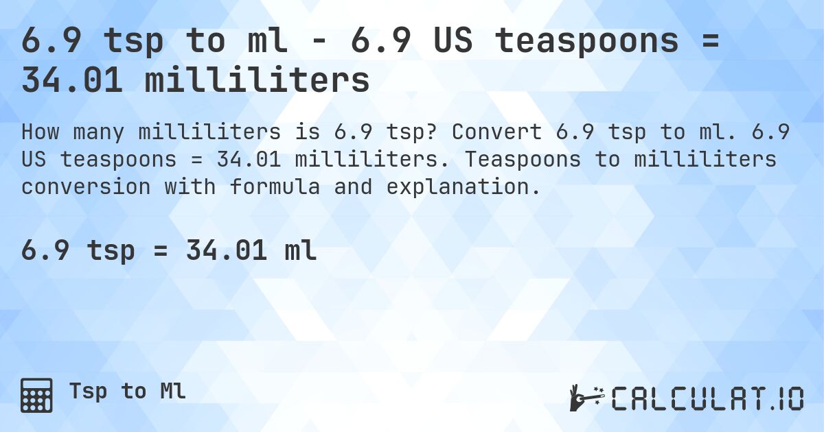 6.9 tsp to ml - 6.9 US teaspoons = 34.01 milliliters. Convert 6.9 tsp to ml. 6.9 US teaspoons = 34.01 milliliters. Teaspoons to milliliters conversion with formula and explanation.