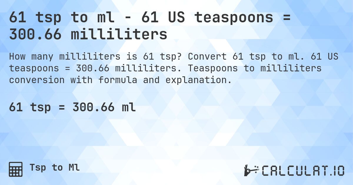 61 tsp to ml - 61 US teaspoons = 300.66 milliliters. Convert 61 tsp to ml. 61 US teaspoons = 300.66 milliliters. Teaspoons to milliliters conversion with formula and explanation.