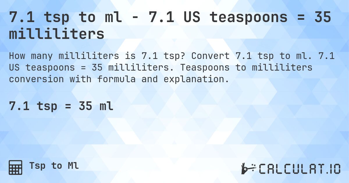 7.1 tsp to ml - 7.1 US teaspoons = 35 milliliters. Convert 7.1 tsp to ml. 7.1 US teaspoons = 35 milliliters. Teaspoons to milliliters conversion with formula and explanation.