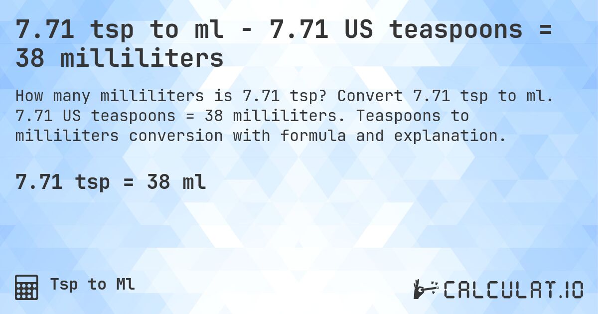 7.71 tsp to ml - 7.71 US teaspoons = 38 milliliters. Convert 7.71 tsp to ml. 7.71 US teaspoons = 38 milliliters. Teaspoons to milliliters conversion with formula and explanation.