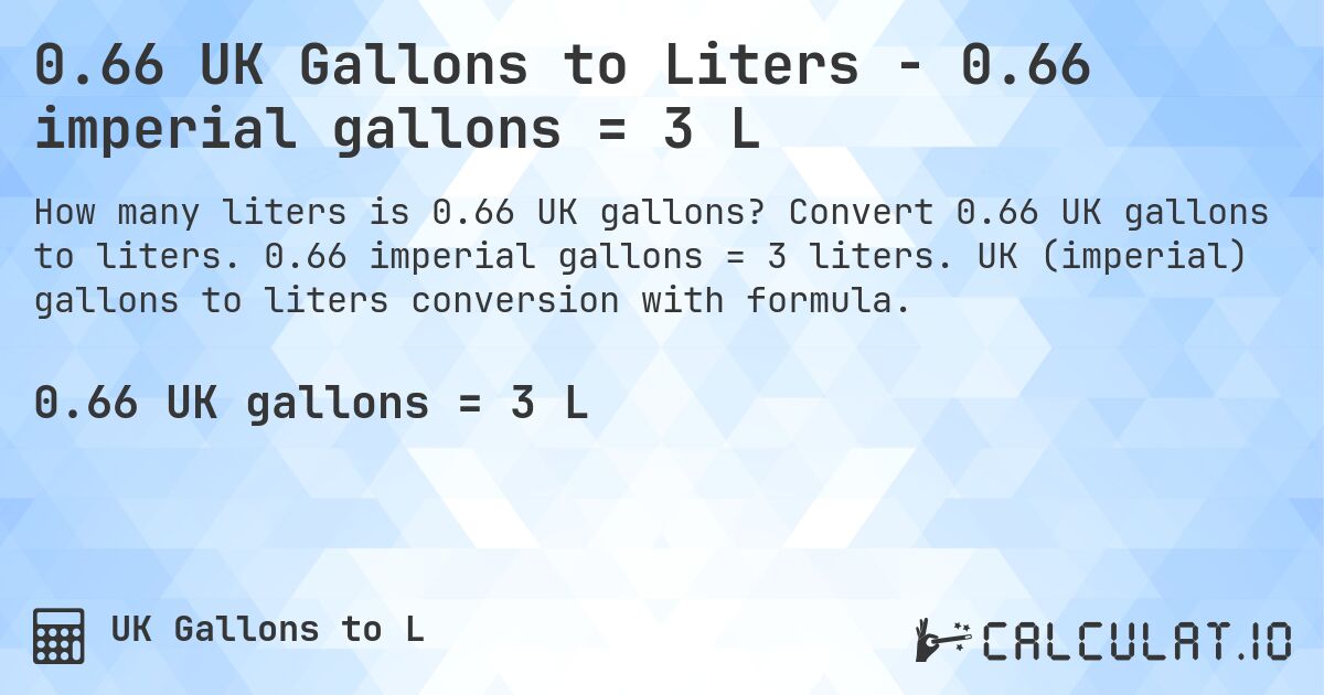 0.66 UK Gallons to Liters - 0.66 imperial gallons = 3 L. Convert 0.66 UK gallons to liters. 0.66 imperial gallons = 3 liters. UK (imperial) gallons to liters conversion with formula.