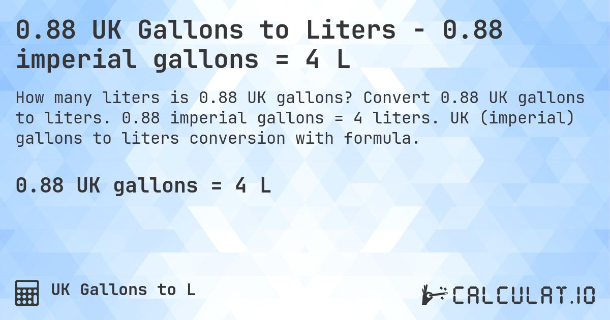 0.88 UK Gallons to Liters - 0.88 imperial gallons = 4 L. Convert 0.88 UK gallons to liters. 0.88 imperial gallons = 4 liters. UK (imperial) gallons to liters conversion with formula.