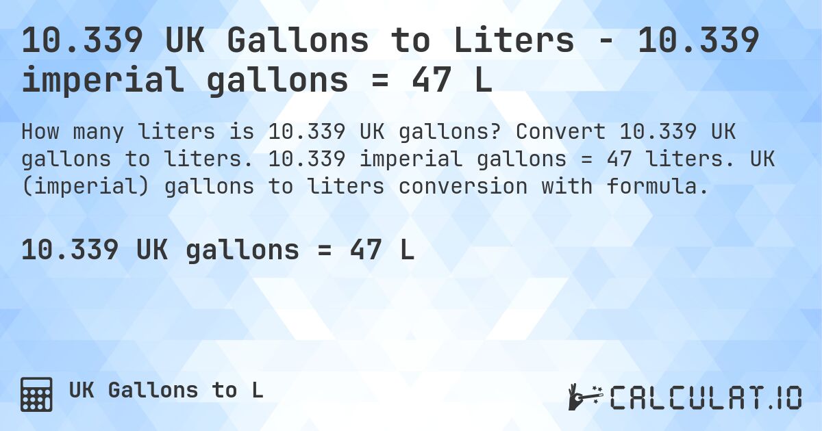 10.339 UK Gallons to Liters - 10.339 imperial gallons = 47 L. Convert 10.339 UK gallons to liters. 10.339 imperial gallons = 47 liters. UK (imperial) gallons to liters conversion with formula.