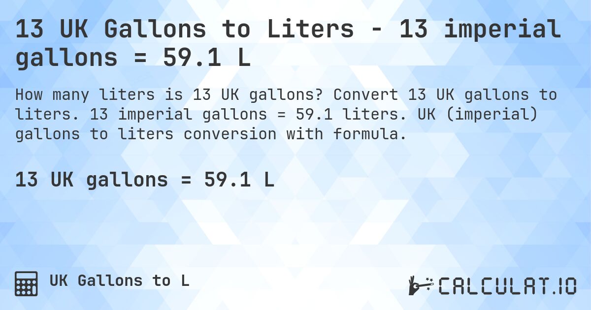 13 UK Gallons to Liters - 13 imperial gallons = 59.1 L. Convert 13 UK gallons to liters. 13 imperial gallons = 59.1 liters. UK (imperial) gallons to liters conversion with formula.
