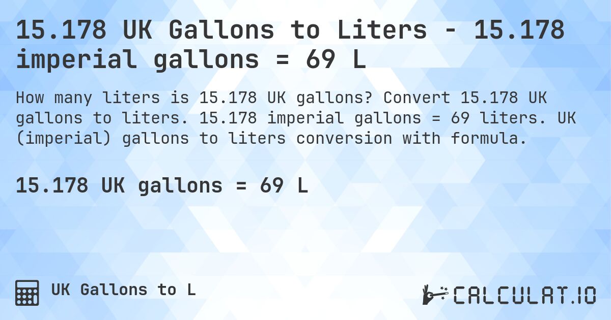 15.178 UK Gallons to Liters - 15.178 imperial gallons = 69 L. Convert 15.178 UK gallons to liters. 15.178 imperial gallons = 69 liters. UK (imperial) gallons to liters conversion with formula.