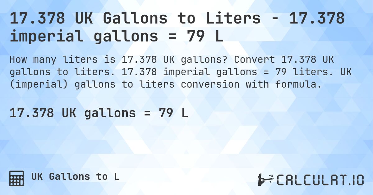 17.378 UK Gallons to Liters - 17.378 imperial gallons = 79 L. Convert 17.378 UK gallons to liters. 17.378 imperial gallons = 79 liters. UK (imperial) gallons to liters conversion with formula.