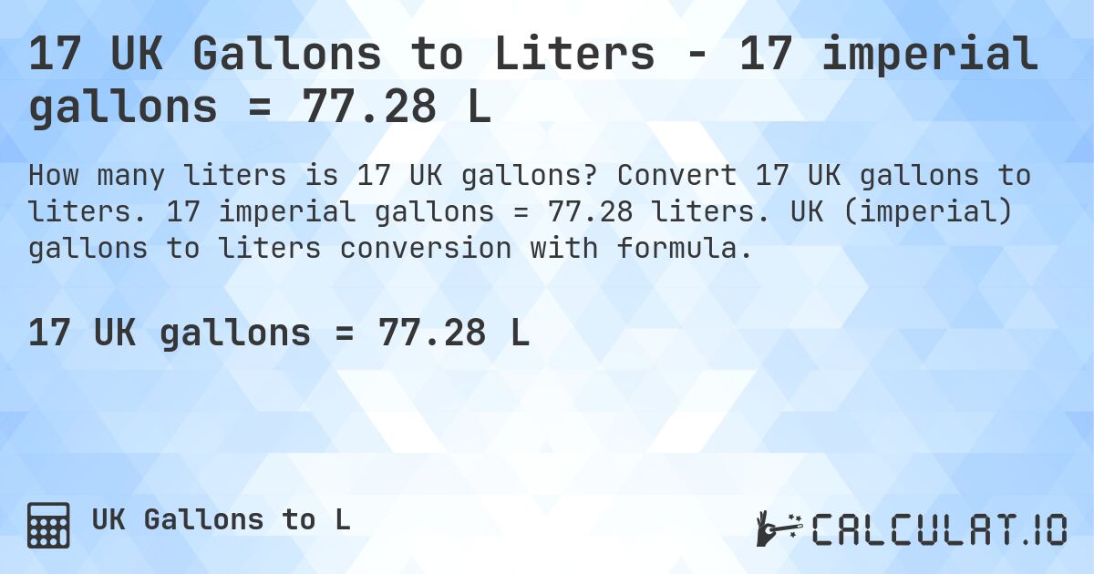 17 UK Gallons to Liters - 17 imperial gallons = 77.28 L. Convert 17 UK gallons to liters. 17 imperial gallons = 77.28 liters. UK (imperial) gallons to liters conversion with formula.