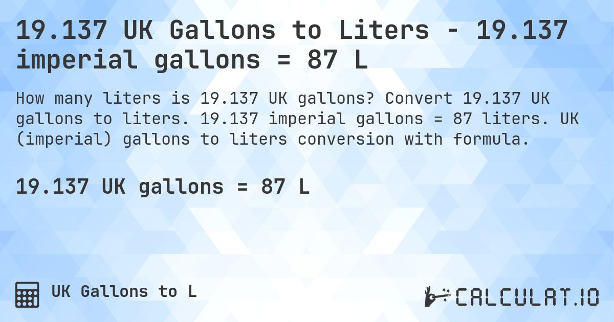 19.137 UK Gallons to Liters - 19.137 imperial gallons = 87 L. Convert 19.137 UK gallons to liters. 19.137 imperial gallons = 87 liters. UK (imperial) gallons to liters conversion with formula.