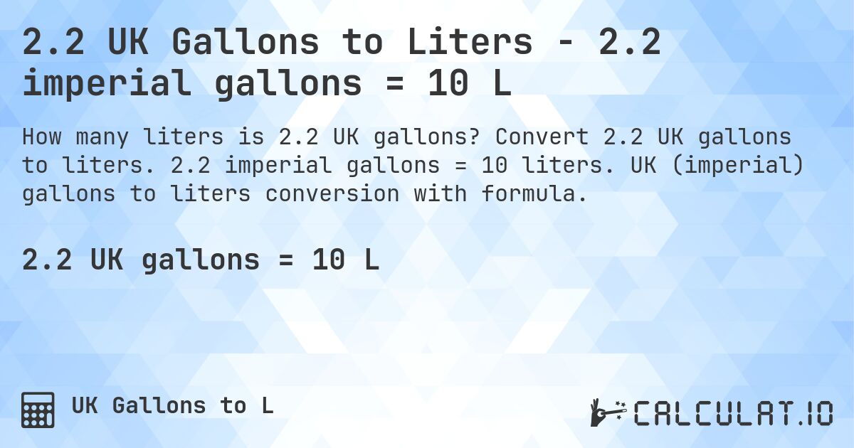 2.2 UK Gallons to Liters - 2.2 imperial gallons = 10 L. Convert 2.2 UK gallons to liters. 2.2 imperial gallons = 10 liters. UK (imperial) gallons to liters conversion with formula.