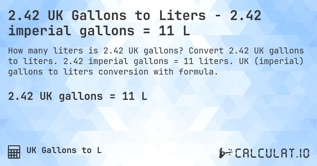 2.42 UK Gallons to Liters - 2.42 imperial gallons = 11 L. Convert 2.42 UK gallons to liters. 2.42 imperial gallons = 11 liters. UK (imperial) gallons to liters conversion with formula.