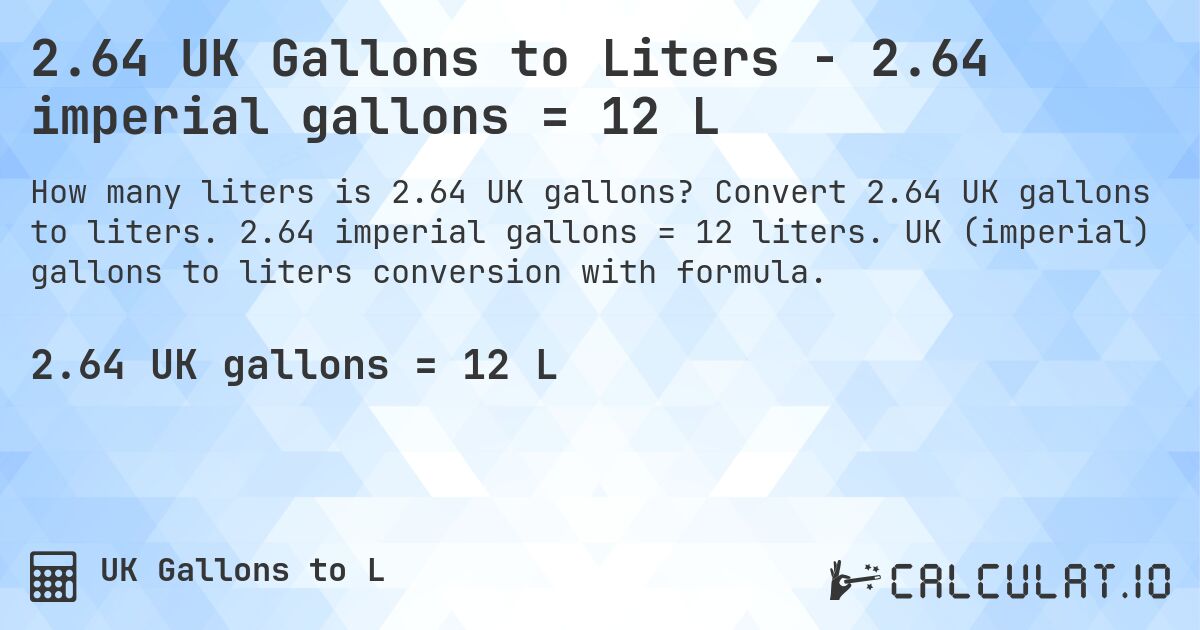 2.64 UK Gallons to Liters - 2.64 imperial gallons = 12 L. Convert 2.64 UK gallons to liters. 2.64 imperial gallons = 12 liters. UK (imperial) gallons to liters conversion with formula.