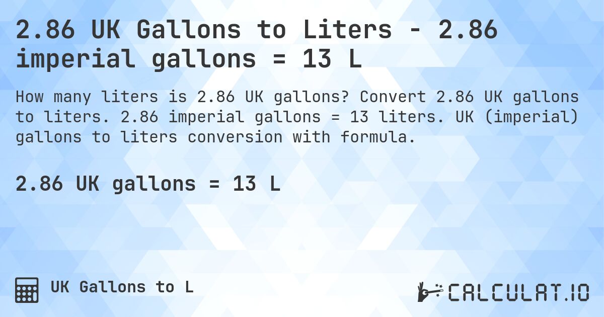2.86 UK Gallons to Liters - 2.86 imperial gallons = 13 L. Convert 2.86 UK gallons to liters. 2.86 imperial gallons = 13 liters. UK (imperial) gallons to liters conversion with formula.