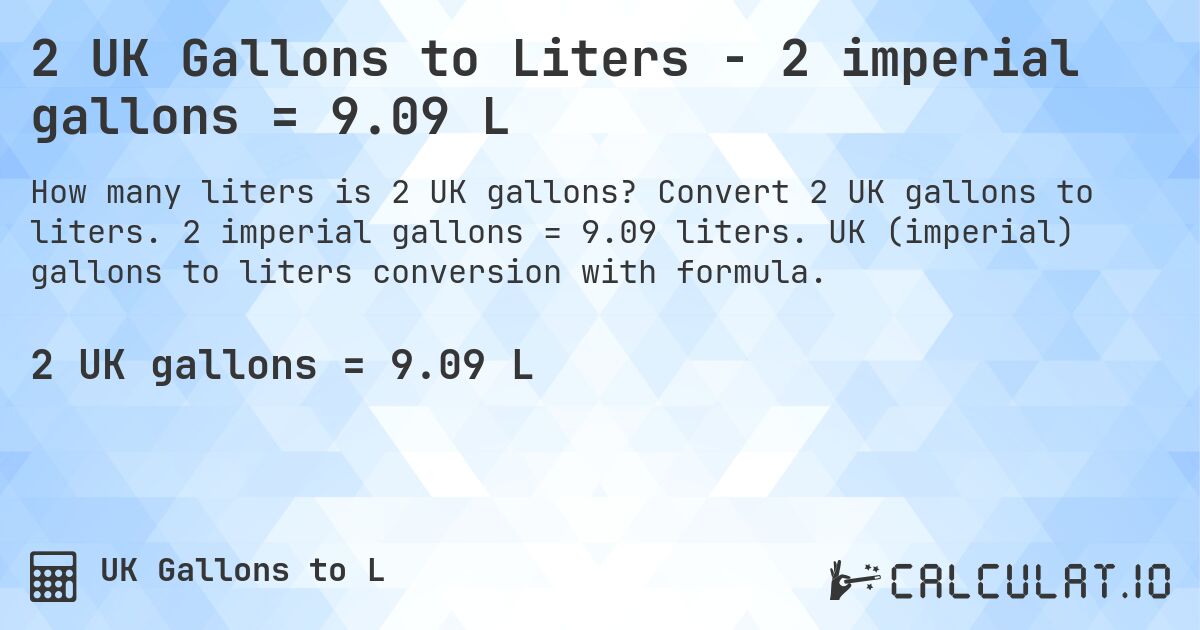 2 UK Gallons to Liters - 2 imperial gallons = 9.09 L. Convert 2 UK gallons to liters. 2 imperial gallons = 9.09 liters. UK (imperial) gallons to liters conversion with formula.