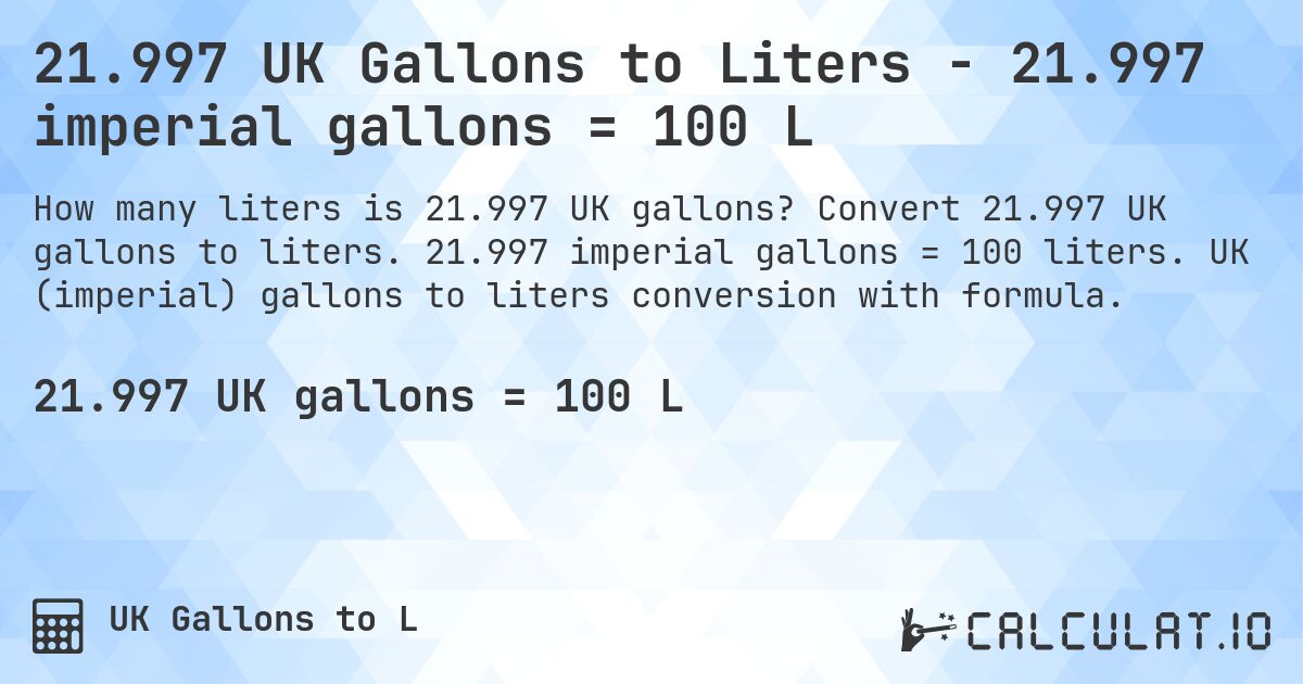 21.997 UK Gallons to Liters - 21.997 imperial gallons = 100 L. Convert 21.997 UK gallons to liters. 21.997 imperial gallons = 100 liters. UK (imperial) gallons to liters conversion with formula.