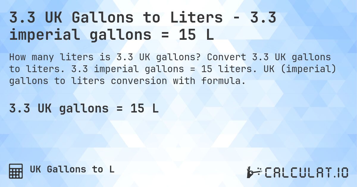 3.3 UK Gallons to Liters - 3.3 imperial gallons = 15 L. Convert 3.3 UK gallons to liters. 3.3 imperial gallons = 15 liters. UK (imperial) gallons to liters conversion with formula.