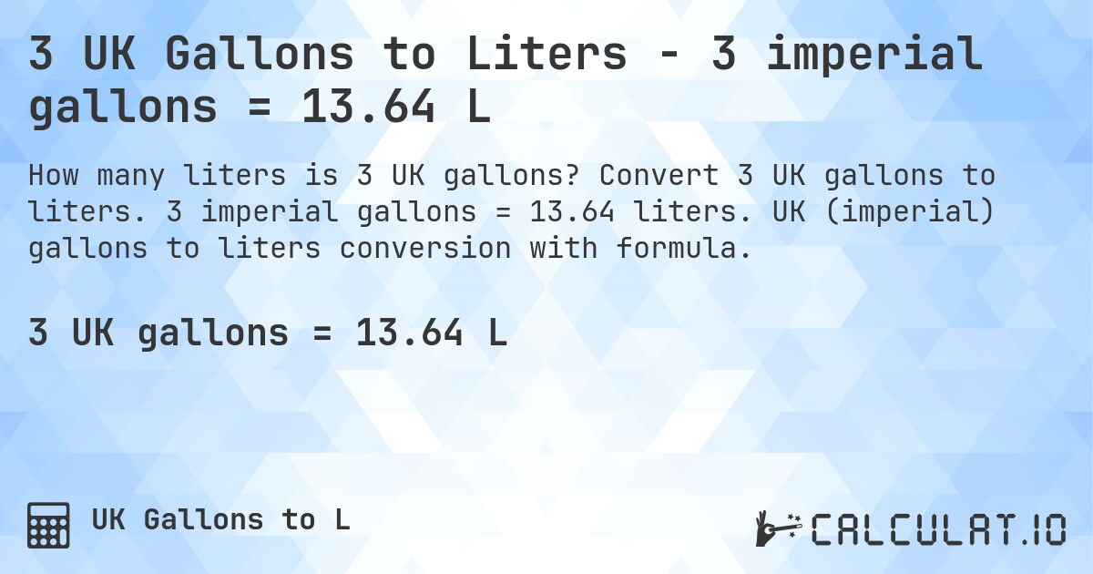3 UK Gallons to Liters - 3 imperial gallons = 13.64 L. Convert 3 UK gallons to liters. 3 imperial gallons = 13.64 liters. UK (imperial) gallons to liters conversion with formula.