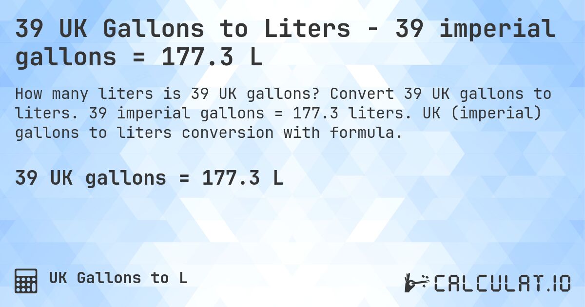 39 UK Gallons to Liters - 39 imperial gallons = 177.3 L. Convert 39 UK gallons to liters. 39 imperial gallons = 177.3 liters. UK (imperial) gallons to liters conversion with formula.
