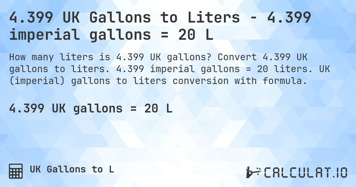 4.399 UK Gallons to Liters - 4.399 imperial gallons = 20 L. Convert 4.399 UK gallons to liters. 4.399 imperial gallons = 20 liters. UK (imperial) gallons to liters conversion with formula.