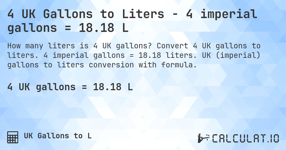 4 UK Gallons to Liters - 4 imperial gallons = 18.18 L. Convert 4 UK gallons to liters. 4 imperial gallons = 18.18 liters. UK (imperial) gallons to liters conversion with formula.