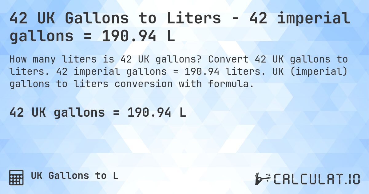 42 UK Gallons to Liters - 42 imperial gallons = 190.94 L. Convert 42 UK gallons to liters. 42 imperial gallons = 190.94 liters. UK (imperial) gallons to liters conversion with formula.