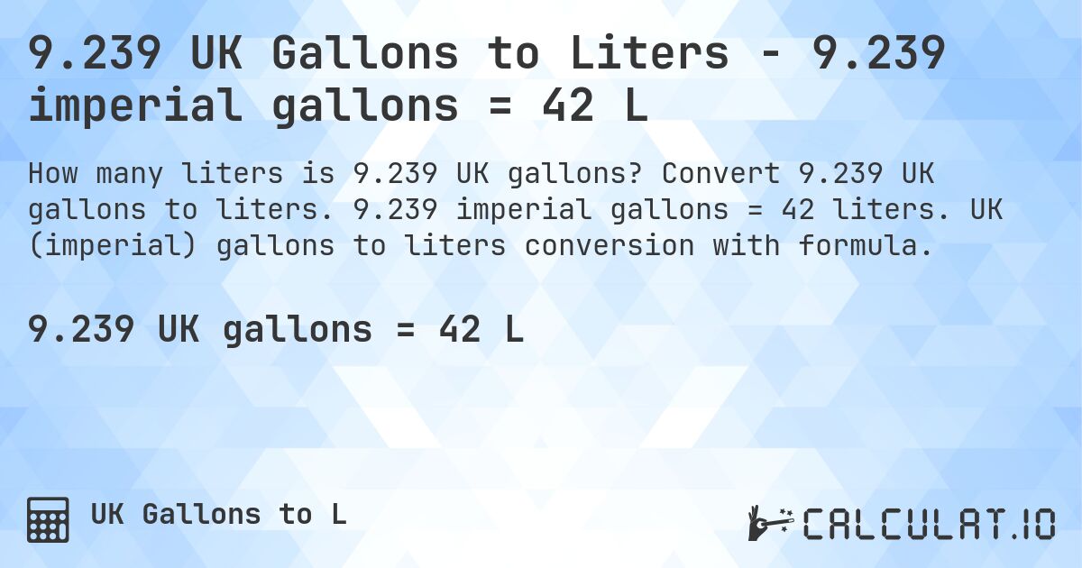 9.239 UK Gallons to Liters - 9.239 imperial gallons = 42 L. Convert 9.239 UK gallons to liters. 9.239 imperial gallons = 42 liters. UK (imperial) gallons to liters conversion with formula.