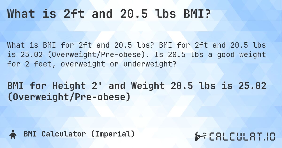 What is 2ft and 20.5 lbs BMI?. BMI for 2ft and 20.5 lbs is 25.02 (Overweight/Pre-obese). Is 20.5 lbs a good weight for 2 feet, overweight or underweight?