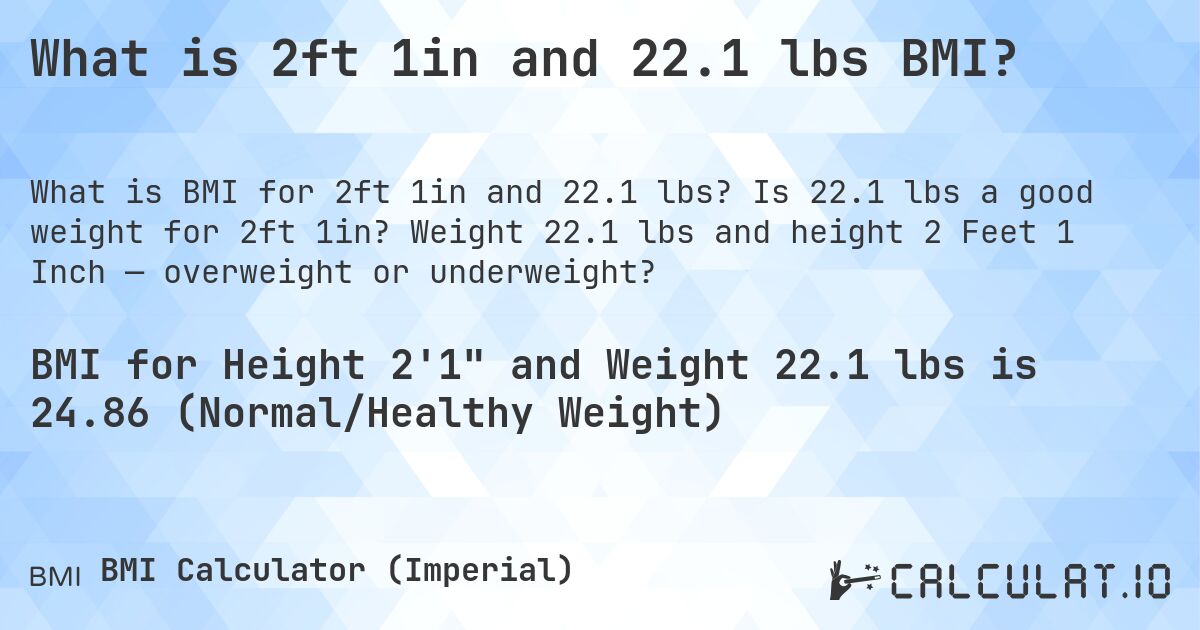 What is 2ft 1in and 22.1 lbs BMI?. Is 22.1 lbs a good weight for 2ft 1in? Weight 22.1 lbs and height 2 Feet 1 Inch — overweight or underweight?