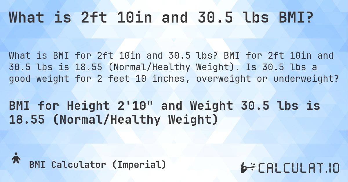 What is 2ft 10in and 30.5 lbs BMI?. BMI for 2ft 10in and 30.5 lbs is 18.55 (Normal/Healthy Weight). Is 30.5 lbs a good weight for 2 feet 10 inches, overweight or underweight?